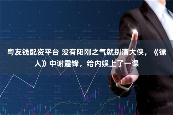 粤友钱配资平台 没有阳刚之气就别演大侠，《镖人》中谢霆锋，给内娱上了一课