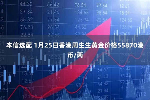 本信选配 1月25日香港周生生黄金价格55870港币/两