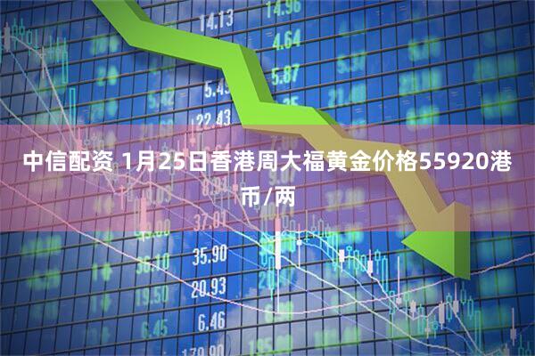 中信配资 1月25日香港周大福黄金价格55920港币/两