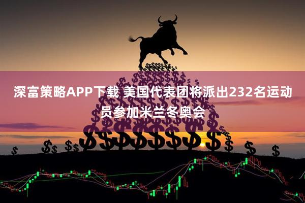深富策略APP下载 美国代表团将派出232名运动员参加米兰冬奥会