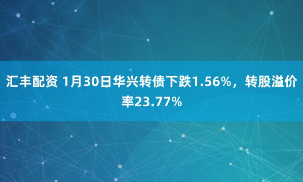 汇丰配资 1月30日华兴转债下跌1.56%，转股溢价率23.77%