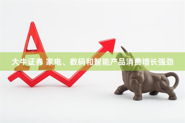 大牛证券 家电、数码和智能产品消费增长强劲
