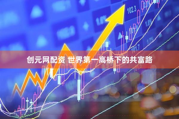 创元网配资 世界第一高桥下的共富路