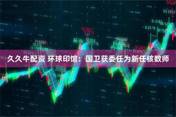 久久牛配资 环球印馆：国卫获委任为新任核数师