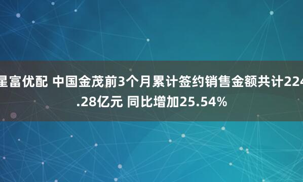 星富优配 中国金茂前3个月累计签约销售金额共计224.28亿元 同比增加25.54%